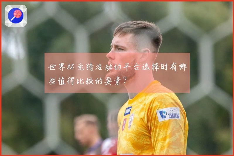 世界杯竞猜活动的平台选择时有哪些值得比较的要素？