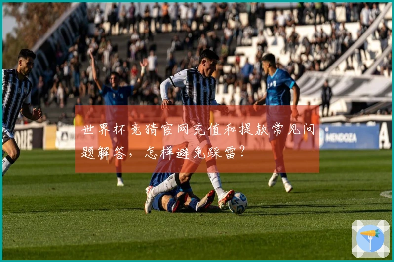 世界杯竞猜官网充值和提款常见问题解答，怎样避免踩雷？