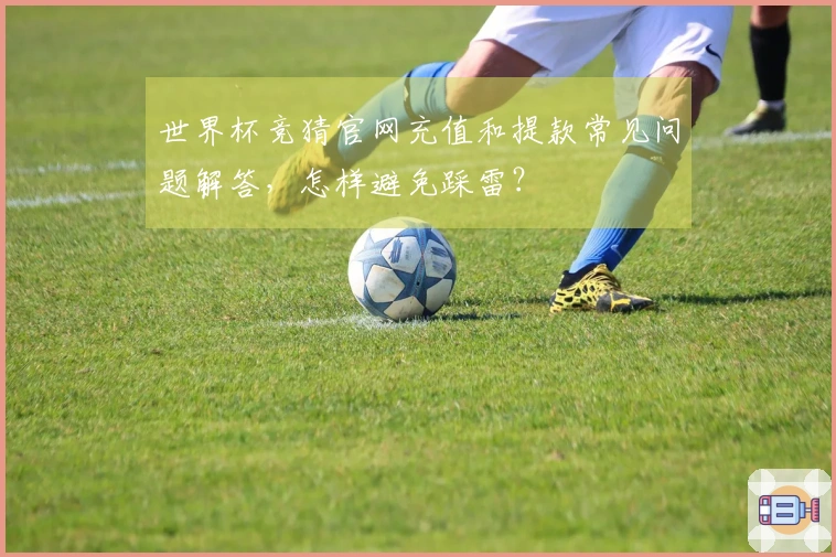 世界杯竞猜官网充值和提款常见问题解答，怎样避免踩雷？