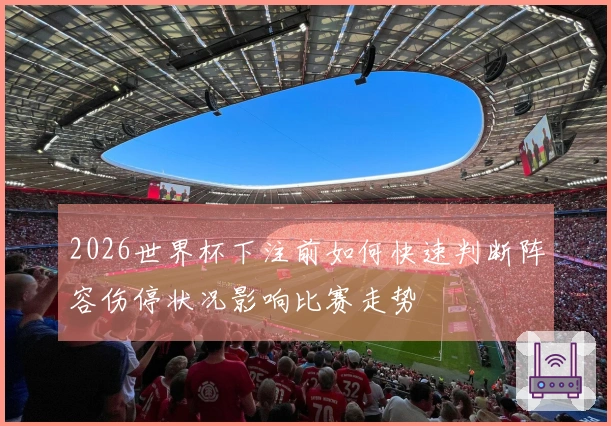 2026世界杯下注前如何快速判断阵容伤停状况影响比赛走势