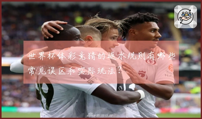 世界杯体彩竞猜的返水规则有哪些常见误区和实际玩法？