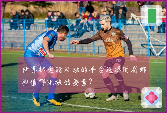 世界杯竞猜活动的平台选择时有哪些值得比较的要素？