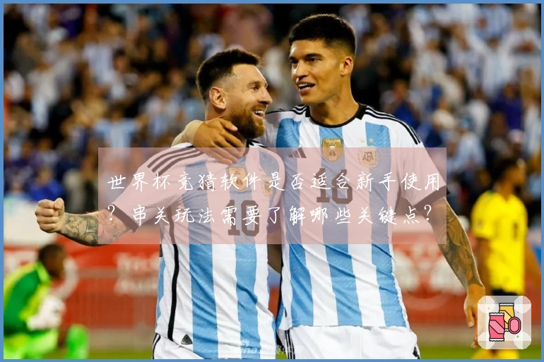 世界杯竞猜软件是否适合新手使用？串关玩法需要了解哪些关键点？